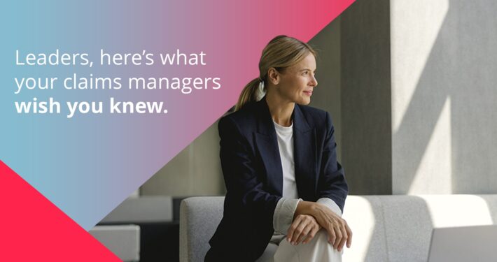 Leaders, here’s what your claims managers wish you knew